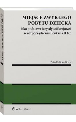 Miejsce zwykłego pobytu dziecka jako podstawa jurysdykcji krajowej w rozporządzeniu Bruksela II ter - Zofia Kubicka-Grupa - Ebook - 978-83-8358-591-8
