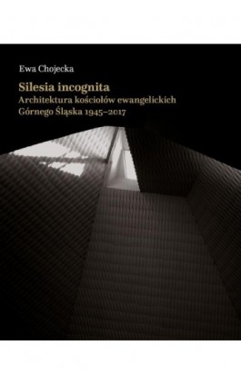 Silesia incognita. Architektura kościołów ewangelickich Górnego Śląska 1945-2017 - Ewa Chojecka - Ebook - 978-83-67523-26-4
