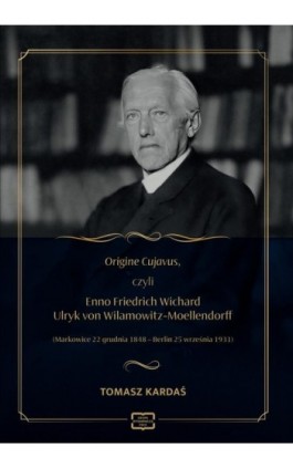 Origine Cujavus, czyli Enno Friedrich Wichard Ulryk von Wilamowitz-Moellendorff (Markowice 22 grudnia 1848 – Berlin 25 września  - Tomasz Kardaś - Ebook - 978-83-67907-21-7