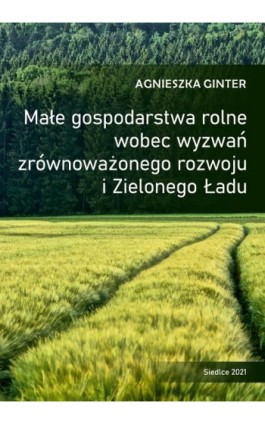 Małe gospodarstwa rolne wobec wyzwań zrównoważonego rozwoju i Zielonego Ładu - Agnieszka Ginter - Ebook - 978-83-66541-76-4