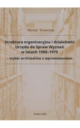 Struktura organizacyjna i działalność Urzędu do Spraw Wyznań w latach 1950-1975 - wybór archiwaliów z wprowadzeniem - Michał Krawczyk - Ebook - 978-83-67162-09-8