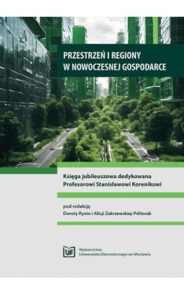 Przestrzeń i regiony w nowoczesnej gospodarce. Księga jubileuszowa dedykowana Profesorowi Stanisławowi Korenikowi - Ebook - 978-83-67400-93-0