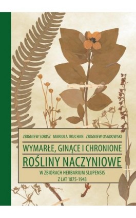 Wymarłe, ginące i chronione rośliny naczyniowe w zbiorach Herbarium Slupensis w latach 1875-1943 - Zbigniew Sobisz - Ebook - 978-83-7467-369-3