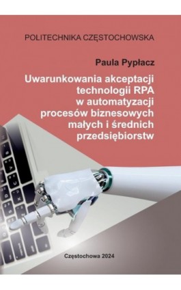 Uwarunkowania akceptacji technologii RPA w automatyzacji procesów biznesowych małych i średnich przedsiębiorstw - Paula Pypłacz - Ebook - 978-83-7193-979-2