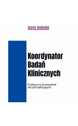 Koordynator Badań Klinicznych. Praktyczny przewodnik dla początkujących - Sara Sobala - Ebook - 978-83-970338-2-5