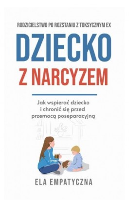 Dziecko z narcyzem Jak wspierać dziecko i chronić się przed przemocą poseparacyjną - Ela Empatyczna - Ebook - 978-83-63770-15-0