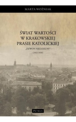 Świat wartości w krakowskiej prasie katolickiej – „Dzwon Niedzielny” (1925-1939) - Marta Woźniak - Ebook - 978-83-7720-712-3