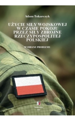 Użycie siły wojskowej w czasie pokoju przez Siły Zbrojne Rzeczypospolitej Polskiej. Wybrane problemy - Adam Tokarczyk - Ebook - 978-83-68170-18-4