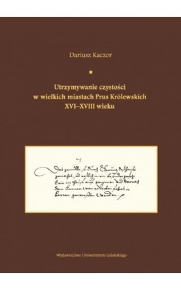 Utrzymywanie czystości w wielkich miastach Prus Królewskich XVI-XVIII wieku.  Studium z dziejów kult - Dariusz Kaczor - Ebook - 978-83-7865-225-0