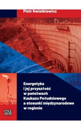 Energetyka i jej przyszłość w państwach Kaukazu Południowego a stosunki międzynarodowe w regionie - Piotr Kwatkiewicz - Ebook - 978-83-67907-44-6