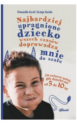 Najbardziej upragnione dziecko wszech czasów doprowadza mnie do szału. Jak zachować spokój, gdy dziecko ma od 5 do 10 lat - Danielle Graf - Ebook - 9788365532619