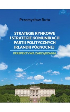 Strategie rynkowe i strategie komunikacji partii politycznych Irlandii Północnej. Perspektywa zarządzania - Przemysław Ruta - Ebook - 978-83-68024-03-6