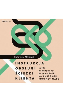 Instrukcja obsługi ścieżki klienta, czyli praktyczny przewodnik po Customer Journey Maps - Katarzyna Michalak - Audiobook - 978-83-289-1765-1