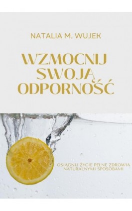 Wzmocnij swoją odporność. Osiągnij życie pełne zdrowia naturalnymi sposobami. - Natalia M. Wujek - Ebook - 978-83-972694-0-8