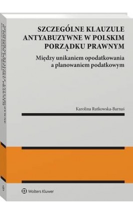 Szczególne klauzule antyabuzywne w polskim porządku prawnym. Między unikaniem  opodatkowania  a planowaniem  podatkowym. - Karolina Rutkowska-Barnaś - Ebook - 978-83-8358-960-2