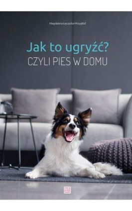 Jak to ugryźć? czyli pies w domu - Magdalena Łęczycka-Mrzygłód - Ebook - 978-83-66457-54-6