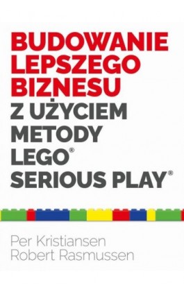 Budowanie lepszego biznesu z użyciem metody LEGO Serious Play - Kristiansen Per, Rasmussen Robert - Ebook - 9788375415216