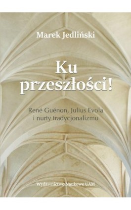 Ku przeszłości René Guénon Julius Evola i nurty tradycjonalizmu (studium z filozofii kultury) - Marek Jedliński - Ebook - 978-83-232-3455-5