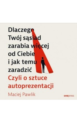 Dlaczego Twój sąsiad zarabia więcej od Ciebie i jak temu zaradzić. Czyli o sztuce autoprezentacji - Maciej Pawlik - Audiobook - 978-83-289-1358-5