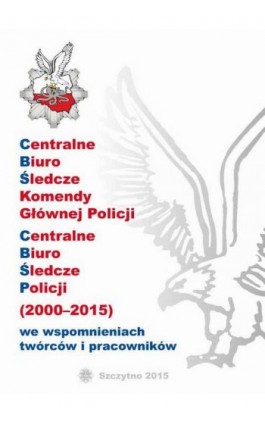 CENTRALNE BIURO ŚLEDCZE KOMENDY GŁÓWNEJ POLICJI. CENTRALNE BIURO ŚLEDCZE POLICJI (2000-2015) WE WSPOMNIENIACH TWÓRCÓW I PRACOWNI - Ebook - 978-83-7462-461-9