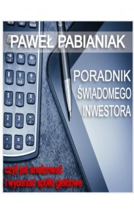 Poradnik Świadomego Inwestora czyli jak skutecznie analizować i wyceniać spółki giełdowe - Paweł Pabianiak - Ebook - 978-83-65215-02-4