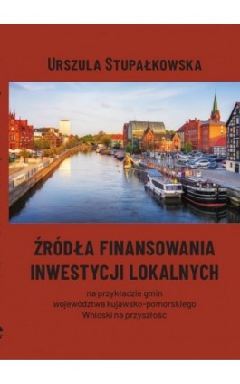 Źródła finansowania inwestycji lokalnych na przykładzie gmin województwa kujawsko-pomorskiego. Wnioski na przyszłość - Urszula Stupałkowska - Ebook - 978-83-8018-635-4