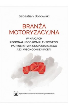 Branża motoryzacyjna w krajach Regionalnego Kompleksowego Partnerstwa Gospodarczego Azji Wschodniej (RCEP) - Sebastian Bobowski - Ebook - 978-83-67899-18-5