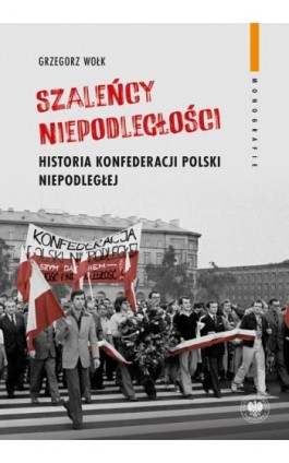 Szaleńcy niepodległości. Historia Konfederacji Polski Niepodległej - Grzegorz Wołk - Ebook - 9788383761329