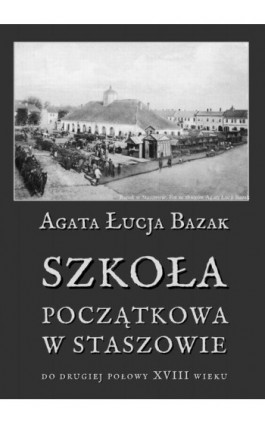 Szkoła początkowa w Staszowie do drugiej połowy XVIII wieku - Agata Łucja Bazak - Ebook - 978-83-8064-171-6