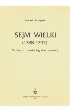 Sejm Wielki (1788 - 1792). Studium z dziejów łagodnej rewolucji - Wojciech Szczygielski - Ebook - 978-83-60655-79-5