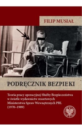 Podręcznik bezpieki.Teoria pracy operacyjnej Służby Bezpieczeństwa w świetle wydawnictw resortowych Ministerstwa Spraw Wewnętrzn - Filip Musiał - Ebook - 9788383761282