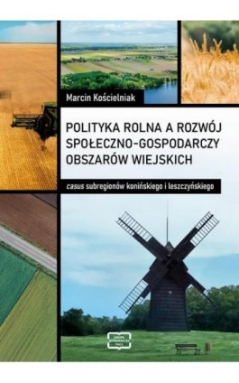 Polityka rolna a rozwój społeczno-gospodarczy obszarów wiejskich: casus subregionów konińskiego i leszczyńskiego - Marcin Kościelniak - Ebook - 978-83-67907-86-6