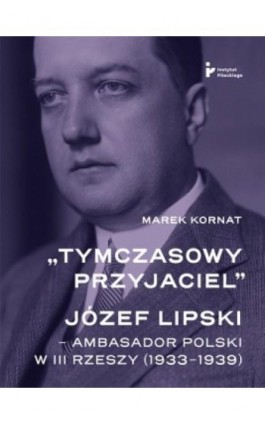 „Tymczasowy przyjaciel”. Józef Lipski – ambasador polski w III Rzeszy (1933–1939) - Marek Kornat - Ebook - 978-83-67326-85-8