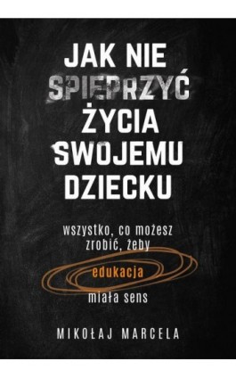 Jak nie spieprzyć życia swojemu dziecku. Edukacja - Mikołaj Marcela - Ebook - 978-83-287-1304-8