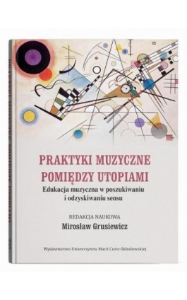 Praktyki muzyczne pomiędzy utopiami. Edukacja muzyczna w poszukiwaniu i odzyskiwaniu sensu - Ebook - 978-83-227-9830-0