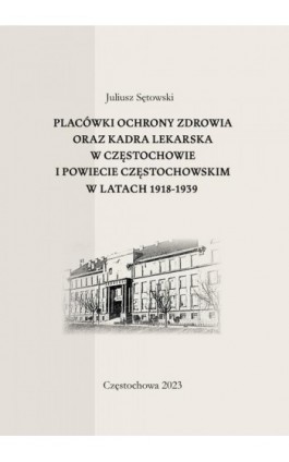 Placówki ochrony zdrowia oraz kadra lekarska w Częstochowie i powiecie częstochowskim w latach 1918-1939 - Juliusz Sętowski - Ebook - 978-83-7193-963-1