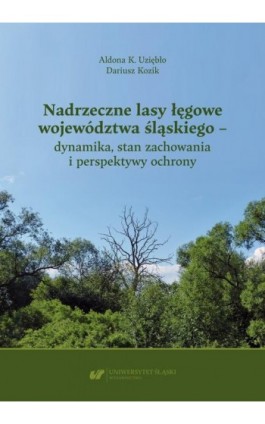 Nadrzeczne lasy łęgowe województwa śląskiego – dynamika, stan zachowania i perspektywy ochrony - Aldona K. Uziębło - Ebook - 978-83-226-4430-0