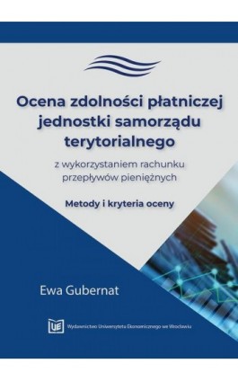 Ocena zdolności płatniczej jednostki samorządu terytorialnego z wykorzystaniem rachunku przepływów pieniężnych. Metody i kryteri - Ewa Gubernat - Ebook - 978-83-67400-56-5