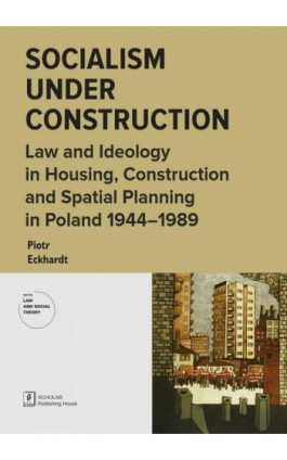 Socialism under Construction. Law and Ideology in Housing, Construction and Spatial Planning in Poland 1944-1989 - Piotr Eckhardt - Ebook - 978-83-67450-58-4
