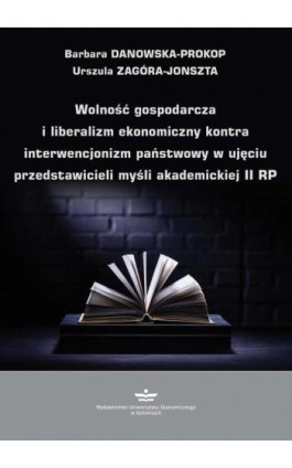 Wolność gospodarcza i liberalizm ekonomiczny kontra interwencjonizm państwowy w ujęciu przedstawicieli myśli akademickiej II RP - Barbara Danowska-Prokop - Ebook - 978-83-7875-927-0