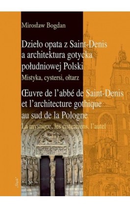 Dzieło opata z Saint-Denis a architektura gotycka południowej Polski Mistyka, cystersi, ołtarz - Mirosław Bogdan - Ebook - 978-83-8183-184-0