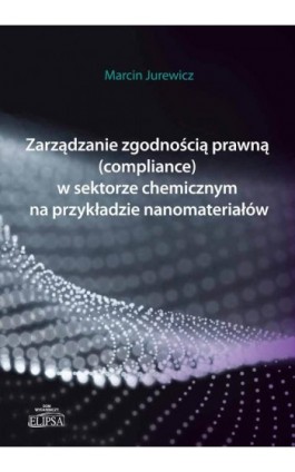 Zarządzanie zgodnością prawną (compliance) w sektorze chemicznym na przykładzie nanomateriałów - Marcin Jurewicz - Ebook - 978-83-8017-024-7
