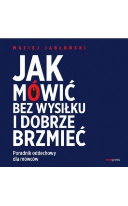 Jak mówić bez wysiłku i dobrze brzmieć. Poradnik oddechowy dla mówców - Maciej Jabłoński - Audiobook - 978-83-289-2823-7