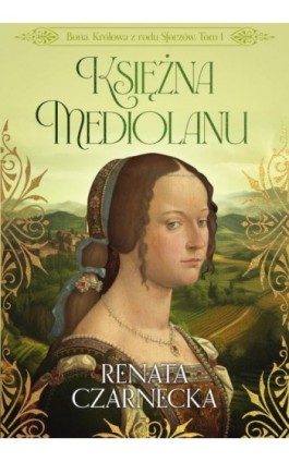 Bona. Królowa z rodu Sforzów. Tom 1. Księżna Mediolanu - Renata Czarnecka - Ebook - 978-83-8412-044-6