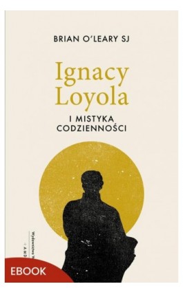 Ignacy Loyola i mistyka codzienności - Brian O’Leary - Ebook - 978-83-277-4272-8