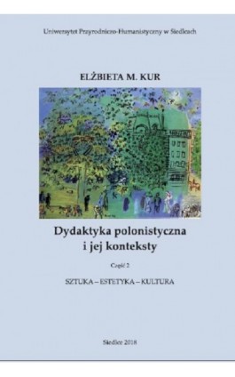 Dydaktyka polonistyczna i jej konteksty. Cz. 2. Sztuka - estetyka - kultura - Elżbieta M. Kur - Ebook - 978-83-7051-908-7