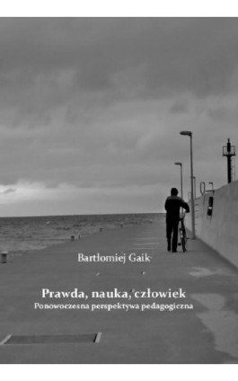 Prawda, nauka, człowiek. Ponowoczesna perspektywa pedagogiczna - Bartłomiej Gaik - Ebook - 978-83-64415-58-6
