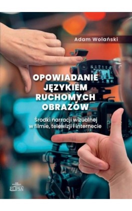 Opowiadanie językiem ruchomych obrazów. Środki narracji wizualnej w filmie, telewizji i internecie - Adam Wolański - Ebook - 978-83-8017-512-9