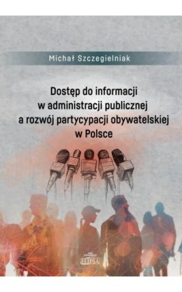Dostęp do informacji w administracji publicznej a rozwój partycypacji obywatelskiej w Polsce - Michał Szczegielniak - Ebook - 978-83-8017-577-8