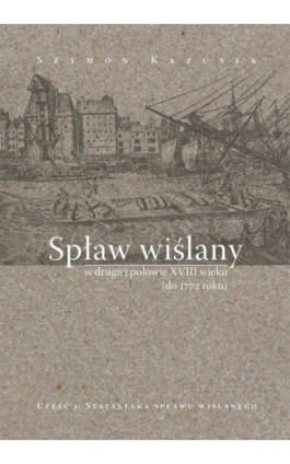 Spław wiślany w drugiej połowie XVIII wieku (do 1772 r.), cz. 2: Statystyka spławu wiślanego - Szymon Kazusek - Ebook - 978-83-7133-672-0